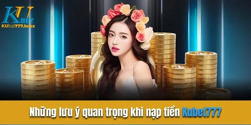 Những lưu ý quan trọng khi nạp tiền Kubet777