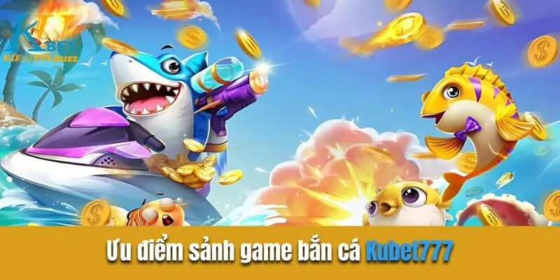 Ưu điểm sảnh game bắn cá Kubet777