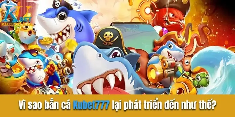 Vì sao  bắn cá Kubet777 lại phát triển đến như thế?